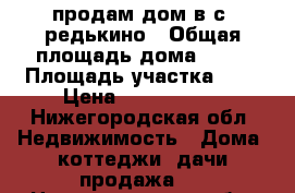 продам дом в с. редькино › Общая площадь дома ­ 40 › Площадь участка ­ 4 › Цена ­ 1 550 000 - Нижегородская обл. Недвижимость » Дома, коттеджи, дачи продажа   . Нижегородская обл.